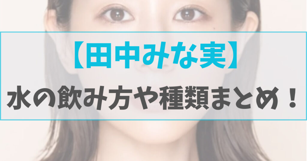 【田中みな実】飲んでる水のpH値や量はどのくらい？飲み方や種類まとめ！